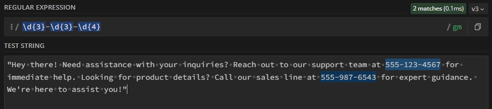 Two inputs, one for the regular expresion, the other for the test string. The regular expression input is `\d{3}-\d{3}-\d{4}`, with the test string being `Hey there! Need assistance with your inquiries? Reach out to our support team at 555-123-4567 for immediate help. Looking for product details? Call our sales line at 555-987-6543 for expert guidance. We're here to assist you!`